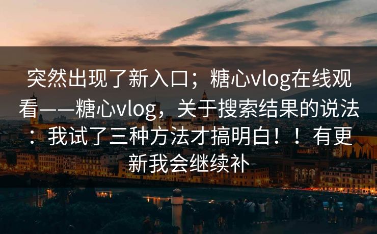 突然出现了新入口；糖心vlog在线观看——糖心vlog，关于搜索结果的说法：我试了三种方法才搞明白！！有更新我会继续补