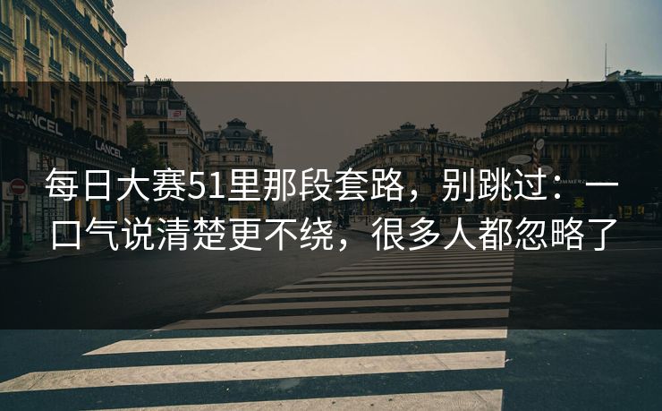 每日大赛51里那段套路，别跳过：一口气说清楚更不绕，很多人都忽略了