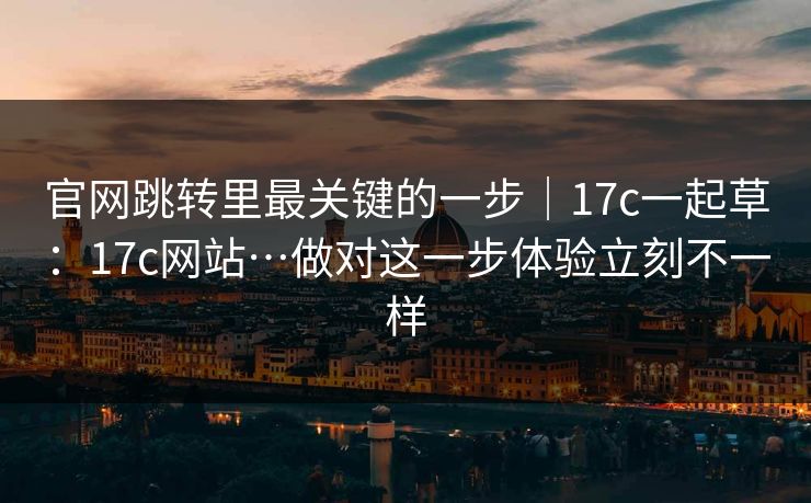官网跳转里最关键的一步｜17c一起草：17c网站…做对这一步体验立刻不一样