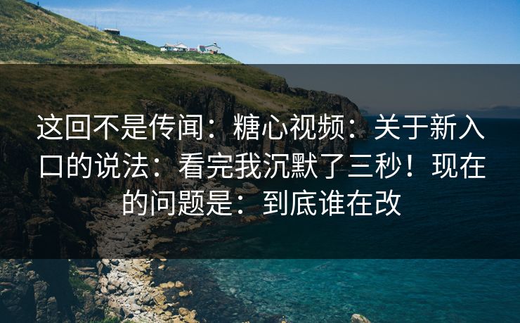 这回不是传闻:糖心视频:关于新入口的说法:看完我沉默了三秒!现在的问题是:到底谁在改