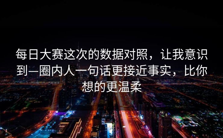 每日大赛这次的数据对照,让我意识到—圈内人一句话更接近事实,比你想的更温柔