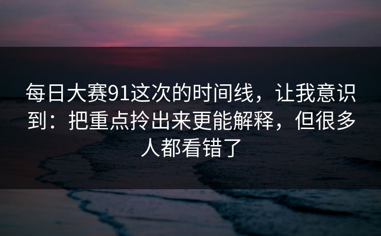 每日大赛91这次的时间线,让我意识到:把重点拎出来更能解释,但很多人都看错了