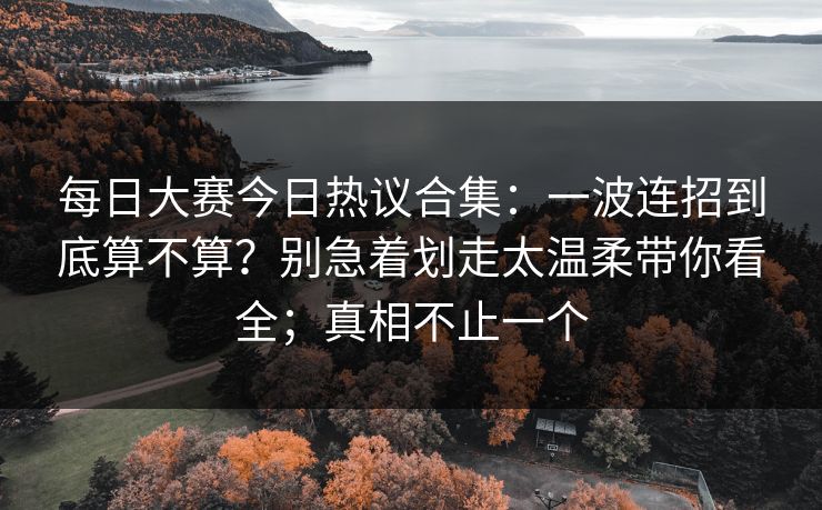 每日大赛今日热议合集：一波连招到底算不算？别急着划走太温柔带你看全；真相不止一个