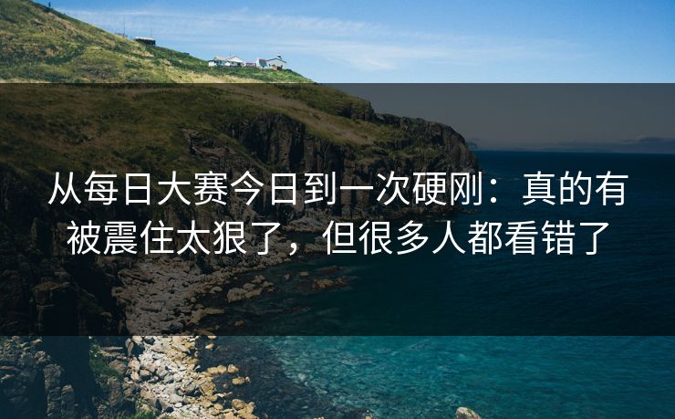 从每日大赛今日到一次硬刚:真的有被震住太狠了,但很多人都看错了