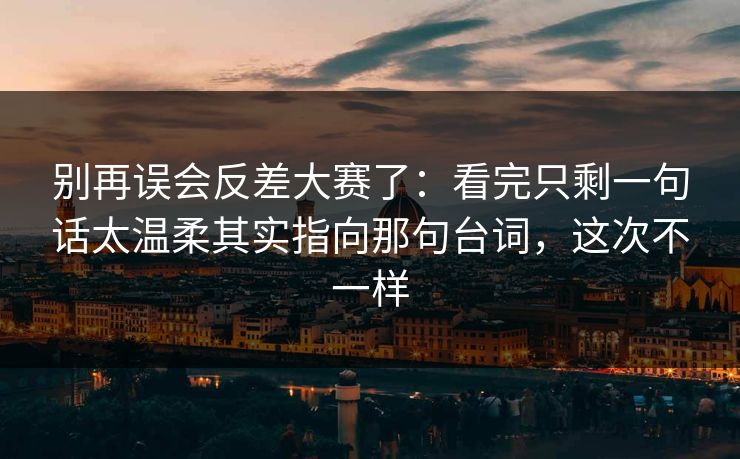 别再误会反差大赛了：看完只剩一句话太温柔其实指向那句台词，这次不一样  第1张