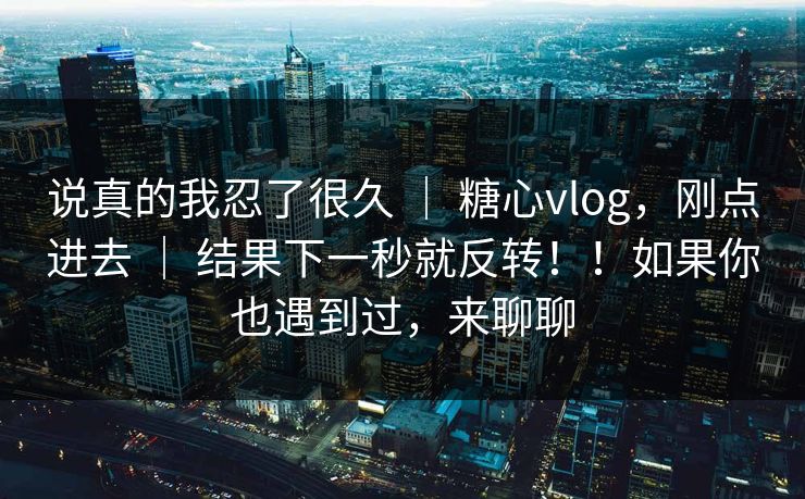 说真的我忍了很久 ｜ 糖心vlog，刚点进去 结果下一秒就反转！！如果你也遇到过，来聊聊  第1张