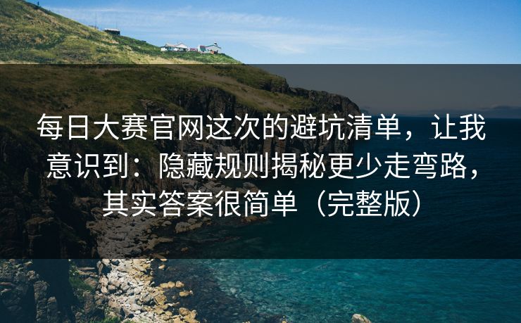 每日大赛官网这次的避坑清单，让我意识到：隐藏规则揭秘更少走弯路，其实答案很简单（完整版）  第1张