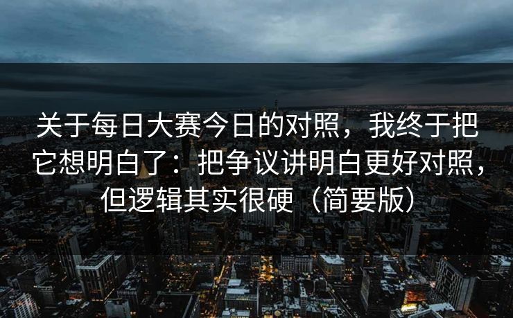 关于每日大赛今日的对照，我终于把它想明白了：把争议讲明白更好对照，但逻辑其实很硬（简要版）