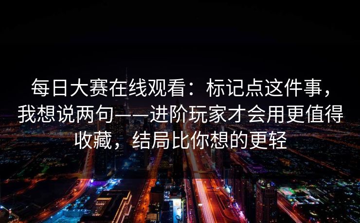 每日大赛在线观看：标记点这件事，我想说两句——进阶玩家才会用更值得收藏，结局比你想的更轻