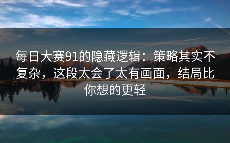 每日大赛91的隐藏逻辑：策略其实不复杂，这段太会了太有画面，结局比你想的更轻