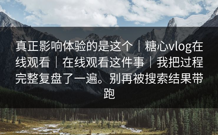 真正影响体验的是这个｜糖心vlog在线观看｜在线观看这件事｜我把过程完整复盘了一遍。别再被搜索结果带跑