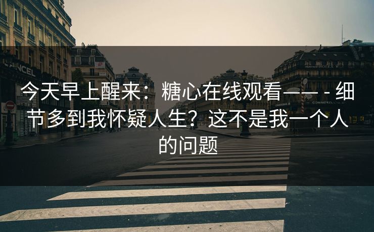今天早上醒来:糖心在线观看—— - 细节多到我怀疑人生?这不是我一个人的问题 第1张 今天早上醒来:糖心在线观看—— - 细节多到我怀疑人生?这不是我一个人的问题 第1张