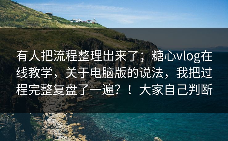 有人把流程整理出来了；糖心vlog在线教学，关于电脑版的说法，我把过程完整复盘了一遍？！大家自己判断