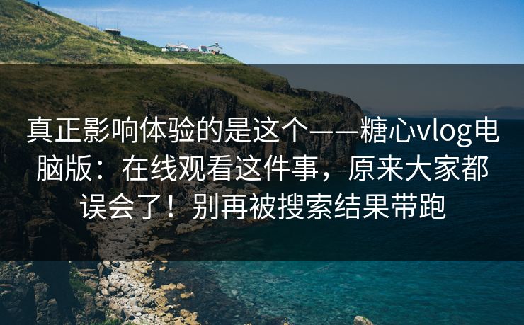 真正影响体验的是这个——糖心vlog电脑版：在线观看这件事，原来大家都误会了！别再被搜索结果带跑