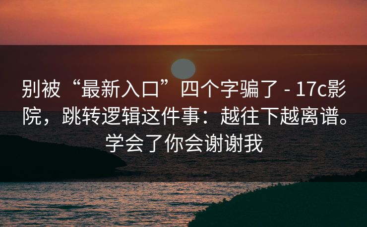 别被“最新入口”四个字骗了 - 17c影院,跳转逻辑这件事:越往下越离谱。学会了你会谢谢我