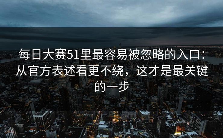 每日大赛51里最容易被忽略的入口：从官方表述看更不绕，这才是最关键的一步