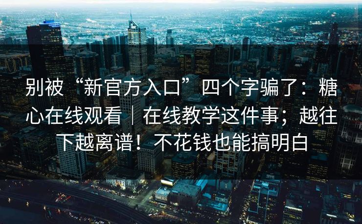 别被“新官方入口”四个字骗了：糖心在线观看｜在线教学这件事；越往下越离谱！不花钱也能搞明白