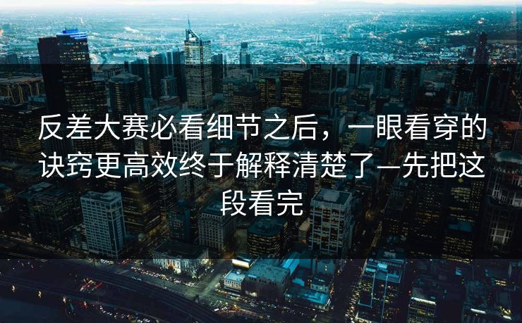 反差大赛必看细节之后，一眼看穿的诀窍更高效终于解释清楚了—先把这段看完