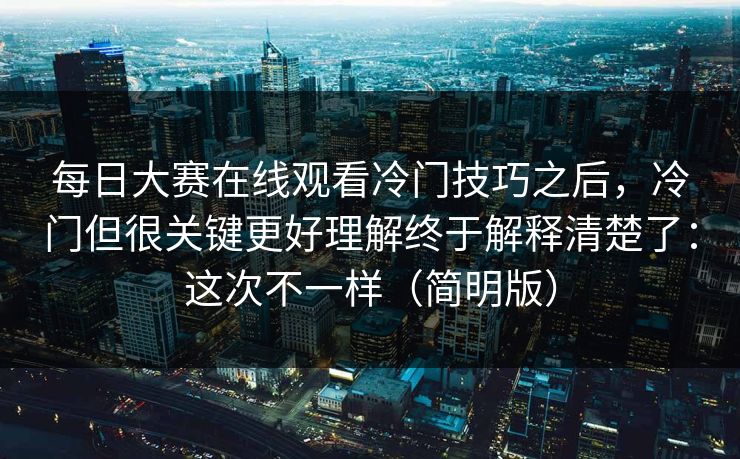 每日大赛在线观看冷门技巧之后，冷门但很关键更好理解终于解释清楚了：这次不一样（简明版）
