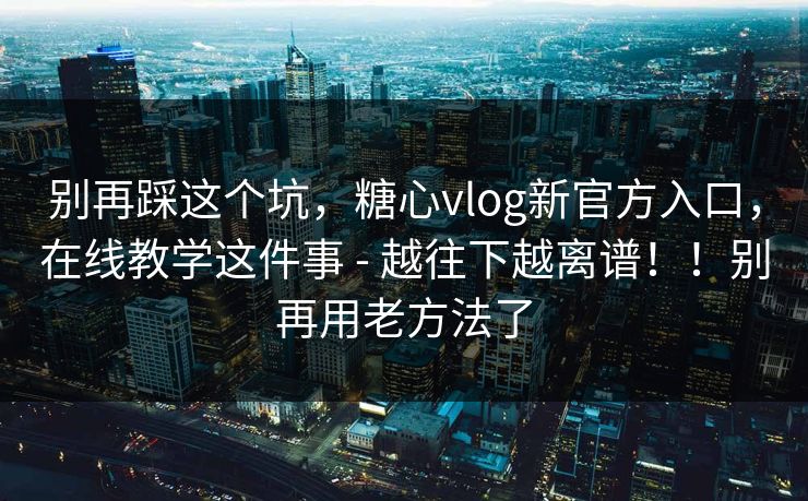 别再踩这个坑，糖心vlog新官方入口，在线教学这件事 - 越往下越离谱！！别再用老方法了