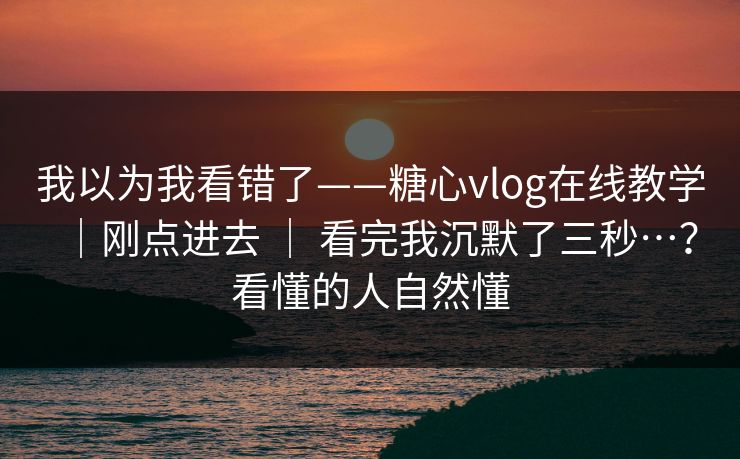 我以为我看错了——糖心vlog在线教学｜刚点进去 ｜ 看完我沉默了三秒…？看懂的人自然懂