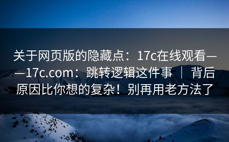 关于网页版的隐藏点：17c在线观看——17c.com：跳转逻辑这件事 ｜ 背后原因比你想的复杂！别再用老方法了