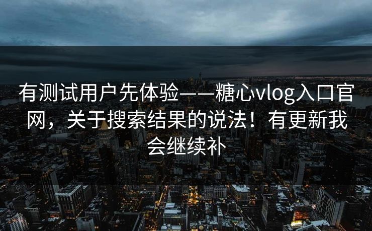 有测试用户先体验——糖心vlog入口官网，关于搜索结果的说法！有更新我会继续补