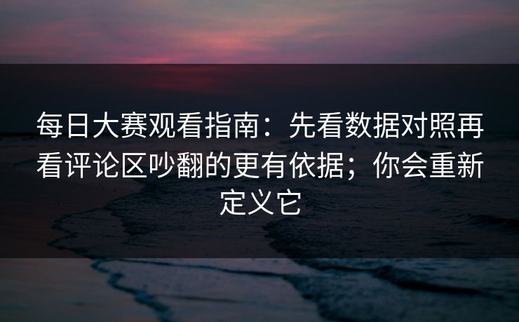 每日大赛观看指南：先看数据对照再看评论区吵翻的更有依据；你会重新定义它