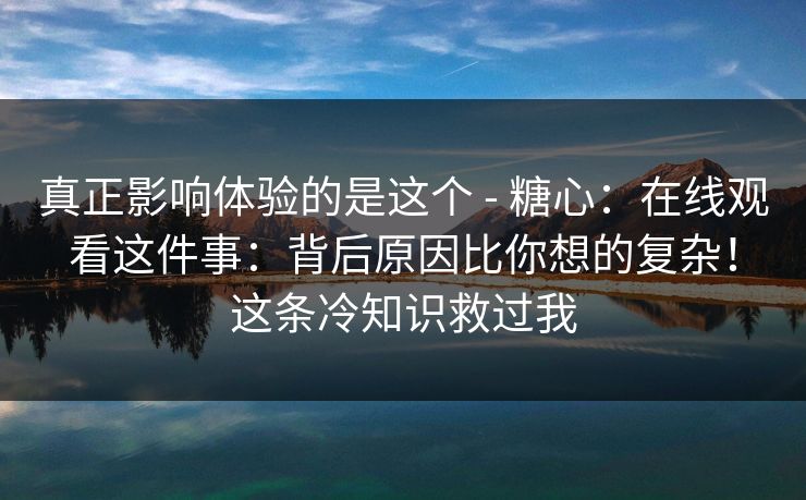 真正影响体验的是这个 - 糖心：在线观看这件事：背后原因比你想的复杂！这条冷知识救过我
