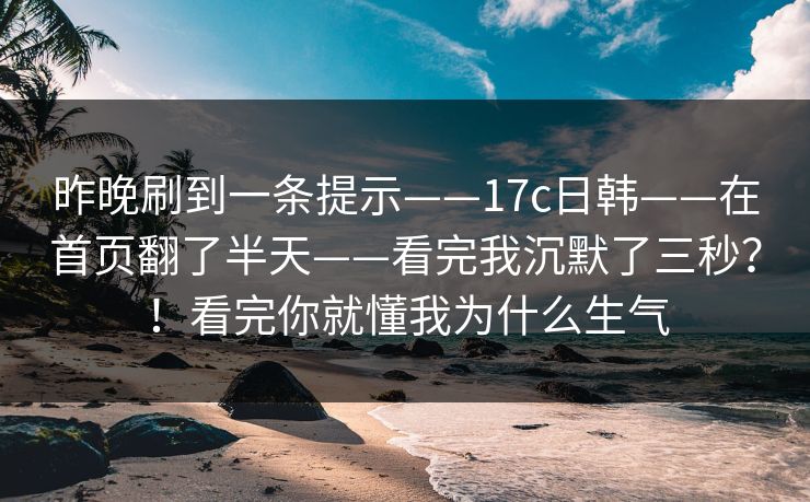 昨晚刷到一条提示——17c日韩——在首页翻了半天——看完我沉默了三秒？！看完你就懂我为什么生气