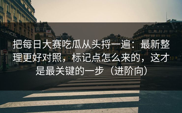 把每日大赛吃瓜从头捋一遍：最新整理更好对照，标记点怎么来的，这才是最关键的一步（进阶向）