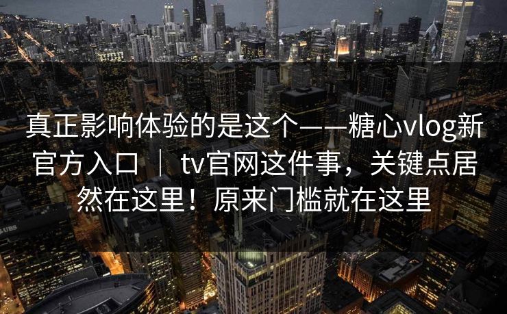 真正影响体验的是这个——糖心vlog新官方入口 ｜ tv官网这件事，关键点居然在这里！原来门槛就在这里