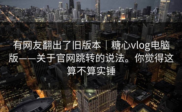 有网友翻出了旧版本｜糖心vlog电脑版——关于官网跳转的说法。你觉得这算不算实锤