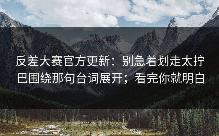 反差大赛官方更新:别急着划走太拧巴围绕那句台词展开;看完你就明白