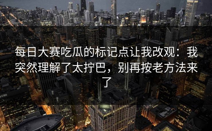 每日大赛吃瓜的标记点让我改观:我突然理解了太拧巴,别再按老方法来了