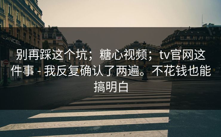 别再踩这个坑;糖心视频;tv官网这件事 - 我反复确认了两遍。不花钱也能搞明白