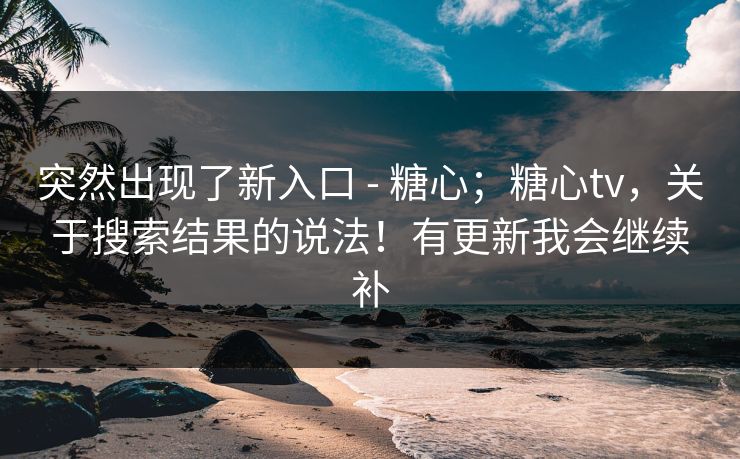 突然出现了新入口 - 糖心;糖心tv,关于搜索结果的说法!有更新我会继续补