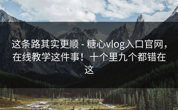 这条路其实更顺 - 糖心vlog入口官网,在线教学这件事!十个里九个都错在这