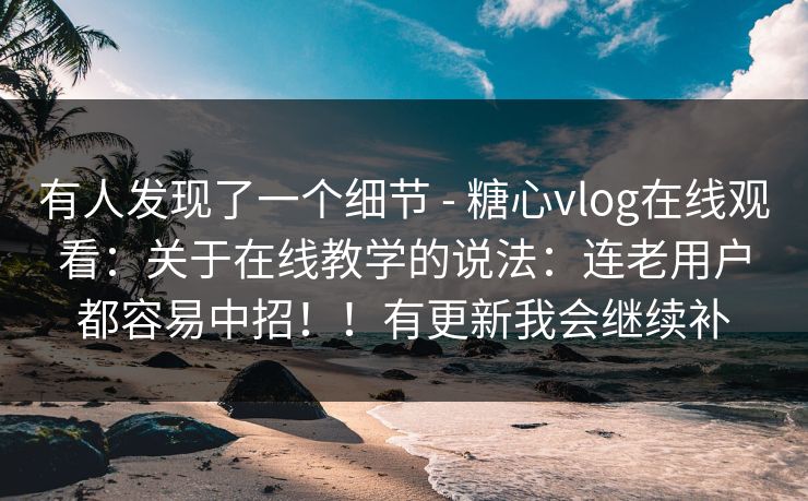 有人发现了一个细节 - 糖心vlog在线观看:关于在线教学的说法:连老用户都容易中招!!有更新我会继续补
