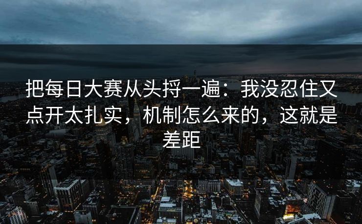 把每日大赛从头捋一遍:我没忍住又点开太扎实,机制怎么来的,这就是差距