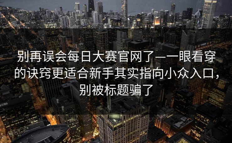 别再误会每日大赛官网了—一眼看穿的诀窍更适合新手其实指向小众入口,别被标题骗了
