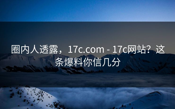 圈内人透露,17c.com - 17c网站?这条爆料你信几分 圈内人透露,17c.com - 17c网站?这条爆料你信几分