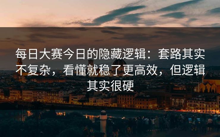 每日大赛今日的隐藏逻辑:套路其实不复杂,看懂就稳了更高效,但逻辑其实很硬 每日大赛今日的隐藏逻辑:套路其实不复杂,看懂就稳了更高效,但逻辑其实很硬