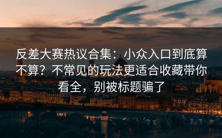 反差大赛热议合集:小众入口到底算不算?不常见的玩法更适合收藏带你看全,别被标题骗了
