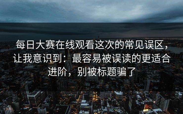 每日大赛在线观看这次的常见误区,让我意识到:最容易被误读的更适合进阶,别被标题骗了 每日大赛在线观看这次的常见误区,让我意识到:最容易被误读的更适合进阶,别被标题骗了