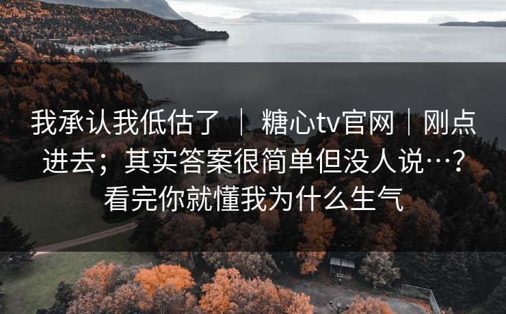我承认我低估了 | 糖心tv官网|刚点进去;其实答案很简单但没人说…?看完你就懂我为什么生气 我承认我低估了 | 糖心tv官网|刚点进去;其实答案很简单但没人说…?看完你就懂我为什么生气